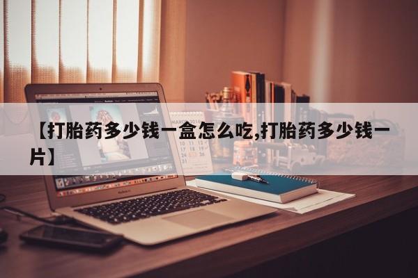 打胎药购买【打胎药多少钱一盒怎么吃,打胎药多少钱一片】