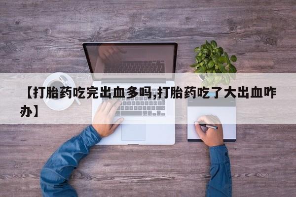 打胎药购买【打胎药吃完出血多吗,打胎药吃了大出血咋办】