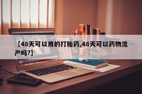 打胎药购买【48天可以用的打胎药,48天可以药物流产吗?】
