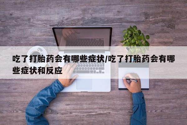 打胎药购买吃了打胎药会有哪些症状/吃了打胎药会有哪些症状和反应
