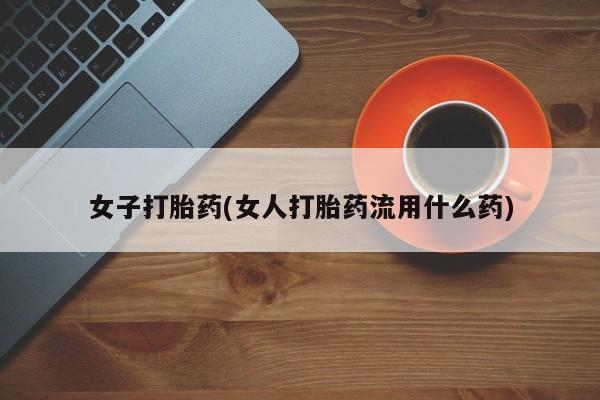 打胎药购买女子打胎药(女人打胎药流用什么药)