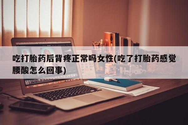 打胎药购买吃打胎药后背疼正常吗女性(吃了打胎药感觉腰酸怎么回事)