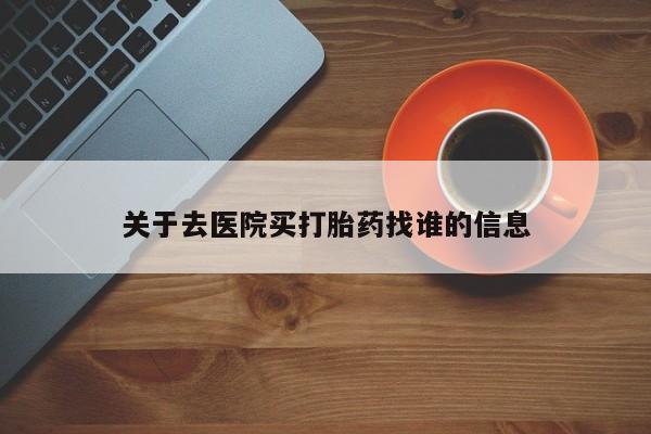 打胎药购买关于去医院买打胎药找谁的信息
