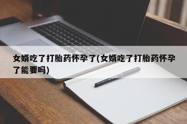 打胎药购买女婿吃了打胎药怀孕了(女婿吃了打胎药怀孕了能要吗)