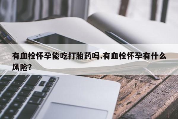 打胎药购买有血栓怀孕能吃打胎药吗.有血栓怀孕有什么风险？