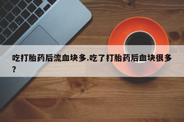 打胎药购买吃打胎药后流血块多.吃了打胎药后血块很多？