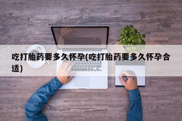 打胎药购买吃打胎药要多久怀孕(吃打胎药要多久怀孕合适)