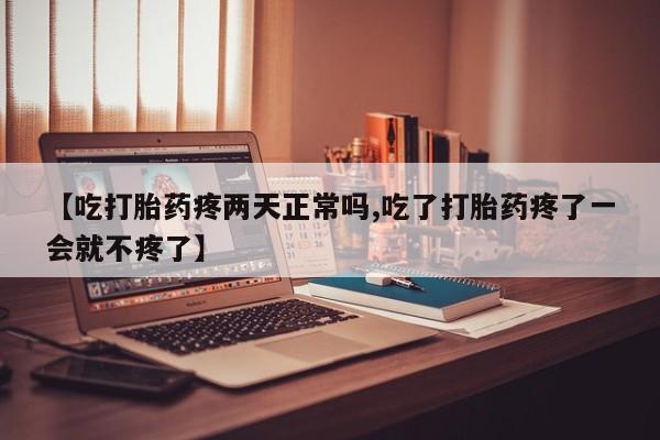 打胎药购买【吃打胎药疼两天正常吗,吃了打胎药疼了一会就不疼了】