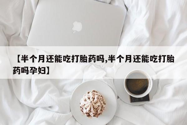 打胎药购买【半个月还能吃打胎药吗,半个月还能吃打胎药吗孕妇】