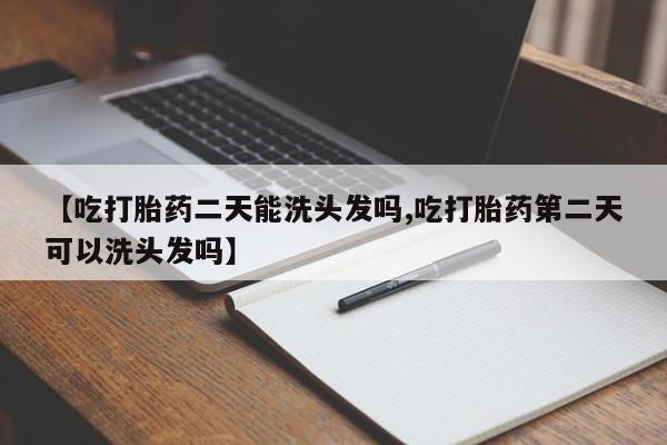 打胎药购买【吃打胎药二天能洗头发吗,吃打胎药第二天可以洗头发吗】