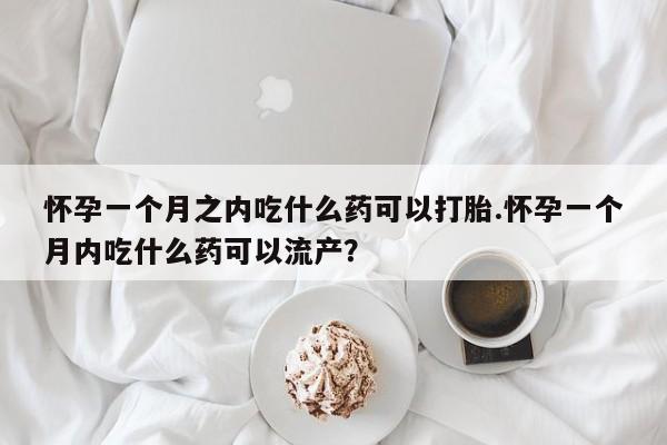 打胎药购买怀孕一个月之内吃什么药可以打胎.怀孕一个月内吃什么药可以流产?