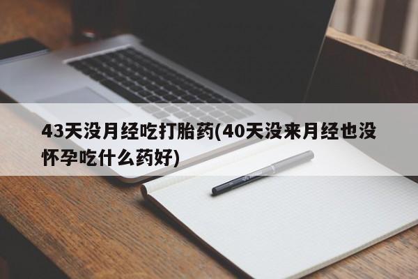 打胎药购买43天没月经吃打胎药(40天没来月经也没怀孕吃什么药好)