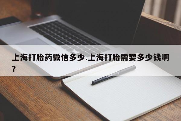 打胎药购买上海打胎药微信多少.上海打胎需要多少钱啊?