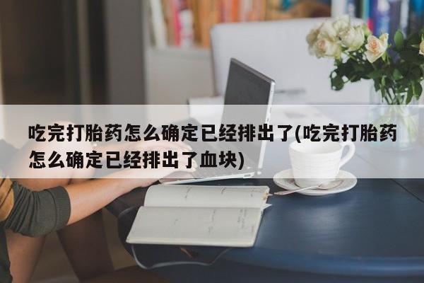 打胎药购买吃完打胎药怎么确定已经排出了(吃完打胎药怎么确定已经排出了血块)