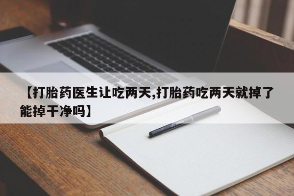 打胎药购买【打胎药医生让吃两天,打胎药吃两天就掉了能掉干净吗】