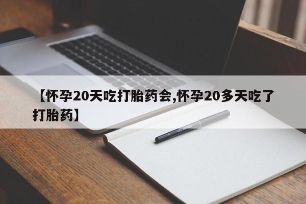 打胎药购买【怀孕20天吃打胎药会,怀孕20多天吃了打胎药】