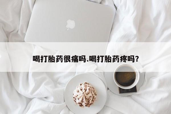 打胎药购买喝打胎药很痛吗.喝打胎药疼吗?