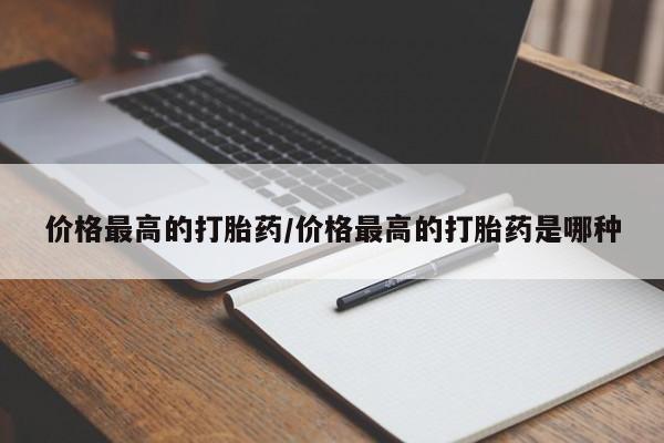 打胎药购买价格最高的打胎药/价格最高的打胎药是哪种