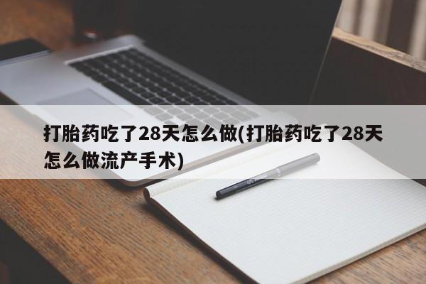 打胎药购买打胎药吃了28天怎么做(打胎药吃了28天怎么做流产手术)