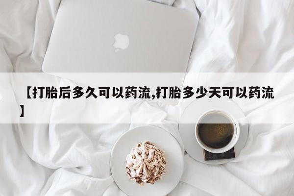 打胎药购买【打胎后多久可以药流,打胎多少天可以药流】