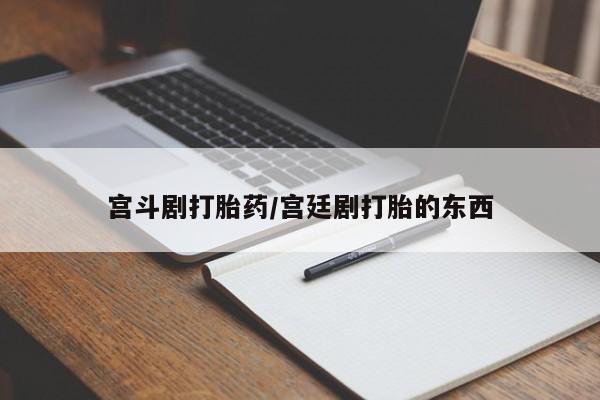 打胎药购买宫斗剧打胎药/宫廷剧打胎的东西