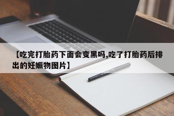 打胎药购买【吃完打胎药下面会变黑吗,吃了打胎药后排出的妊娠物图片】