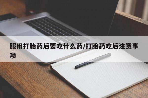 打胎药购买服用打胎药后要吃什么药/打胎药吃后注意事项